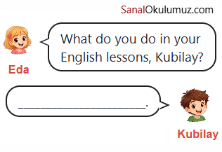 Eda: What do you do in your English lessons, Kubilay? Kubilay: _____